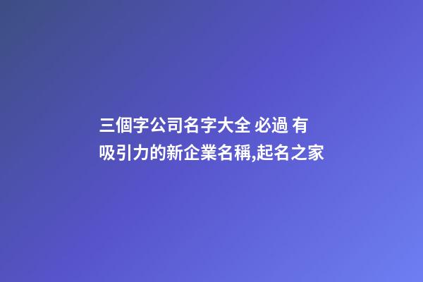 三個字公司名字大全 必過 有吸引力的新企業名稱,起名之家